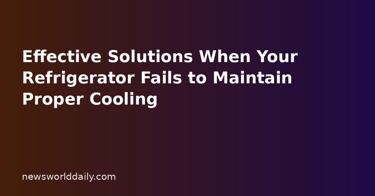 Effective Solutions When Your Refrigerator Fails to Maintain Proper Cooling